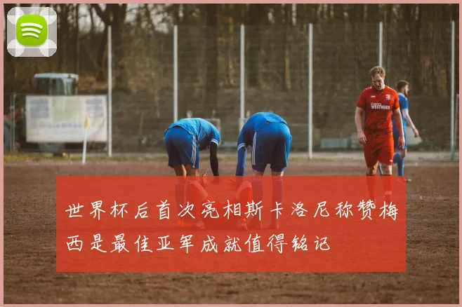 世界杯后首次亮相斯卡洛尼称赞梅西是最佳亚军成就值得铭记