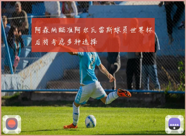 阿森纳瞄准阿尔瓦雷斯球员世界杯后将考虑多种选择