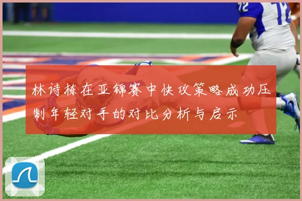 林诗栋在亚锦赛中快攻策略成功压制年轻对手的对比分析与启示