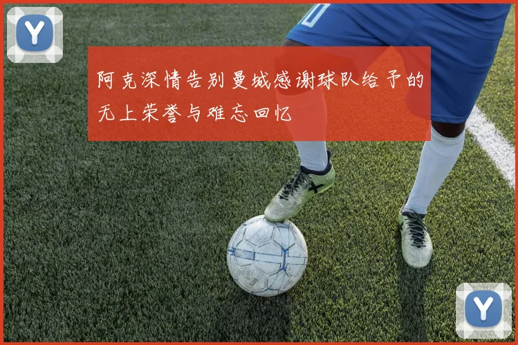 阿克深情告别曼城感谢球队给予的无上荣誉与难忘回忆