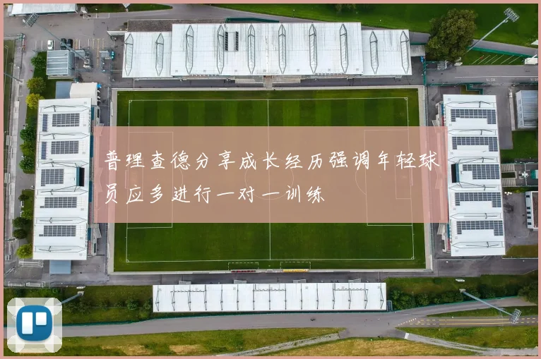 普理查德分享成长经历强调年轻球员应多进行一对一训练