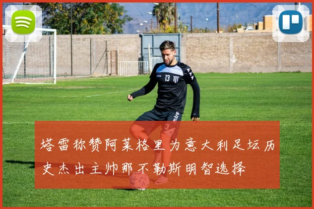 塔雷称赞阿莱格里为意大利足坛历史杰出主帅那不勒斯明智选择