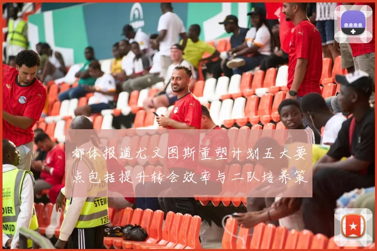 都体报道尤文图斯重塑计划五大要点包括提升转会效率与二队培养策略