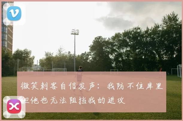 微笑刺客自信发声：我防不住库里但他也无法阻挡我的进攻