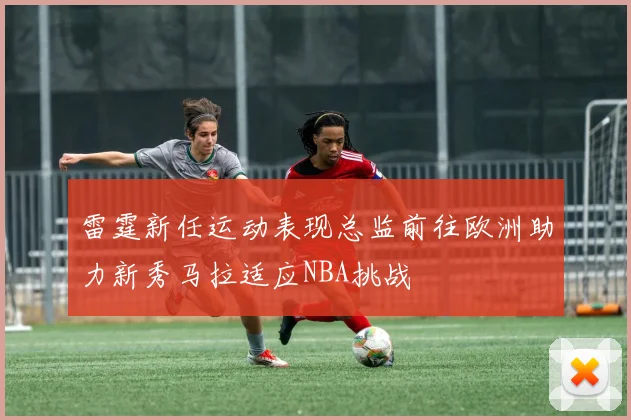 雷霆新任运动表现总监前往欧洲助力新秀马拉适应NBA挑战