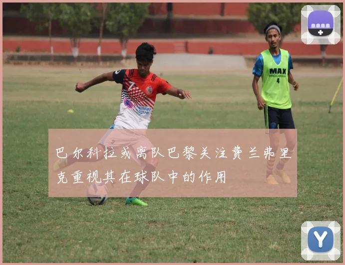 巴尔科拉或离队巴黎关注费兰弗里克重视其在球队中的作用