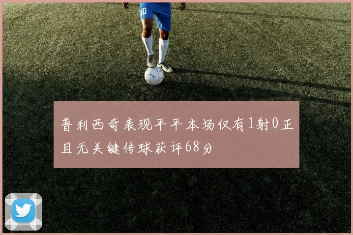 普利西奇表现平平本场仅有1射0正且无关键传球获评68分