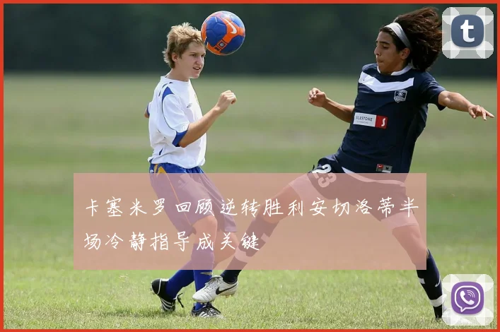 卡塞米罗回顾逆转胜利安切洛蒂半场冷静指导成关键