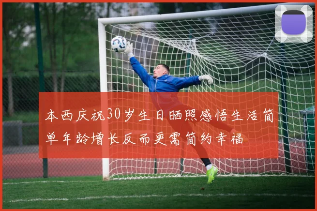 本西庆祝30岁生日晒照感悟生活简单年龄增长反而更需简约幸福