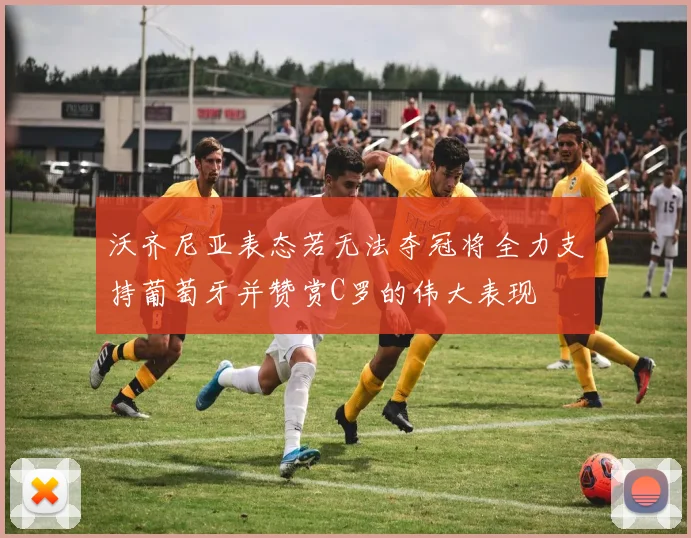 沃齐尼亚表态若无法夺冠将全力支持葡萄牙并赞赏C罗的伟大表现