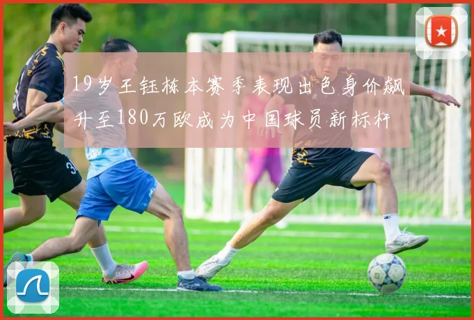 19岁王钰栋本赛季表现出色身价飙升至180万欧成为中国球员新标杆