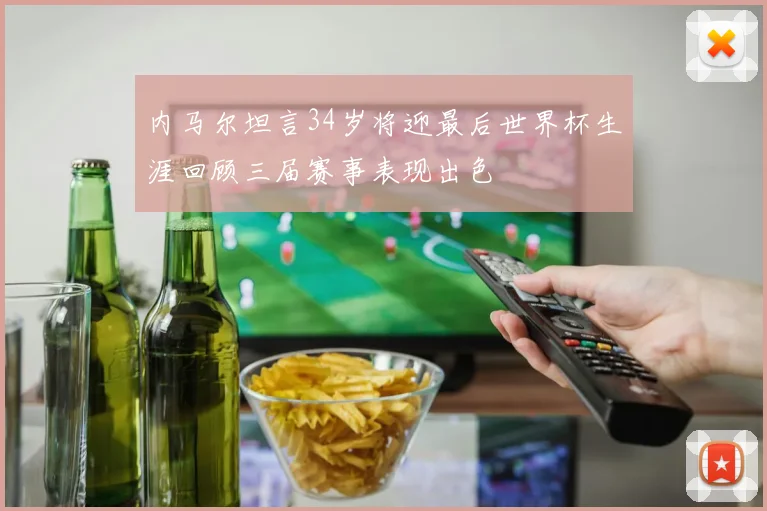 内马尔坦言34岁将迎最后世界杯生涯回顾三届赛事表现出色
