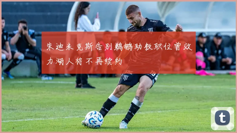 朱迪米克斯告别鹈鹕助教职位曾效力湖人将不再续约