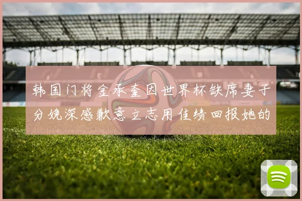 韩国门将金承奎因世界杯缺席妻子分娩深感歉意立志用佳绩回报她的支持