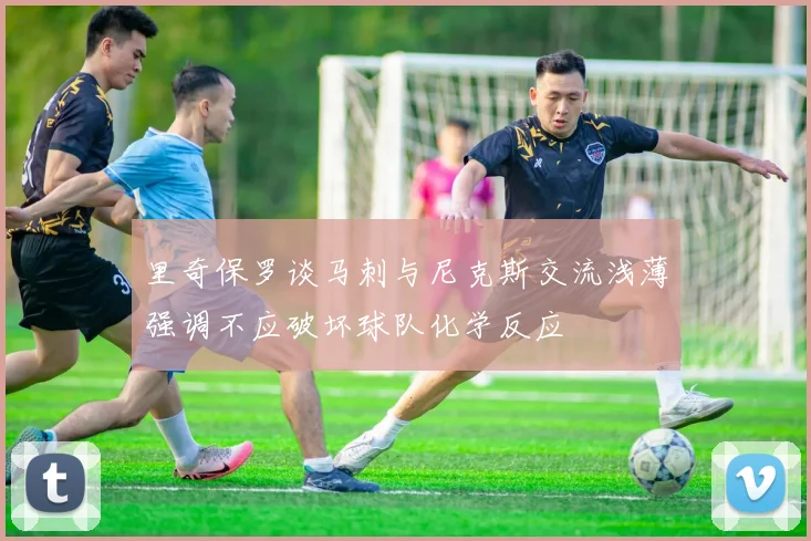 里奇保罗谈马刺与尼克斯交流浅薄强调不应破坏球队化学反应