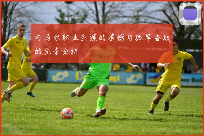 内马尔职业生涯的遗憾与孤军奋战的无奈分析