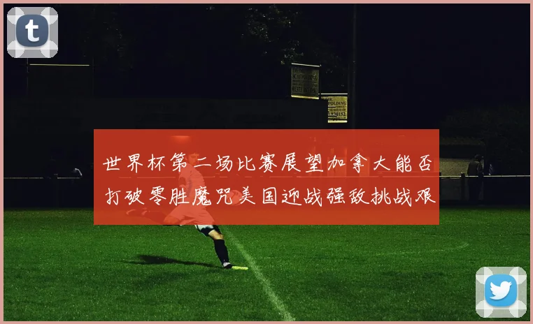世界杯第二场比赛展望加拿大能否打破零胜魔咒美国迎战强敌挑战艰巨