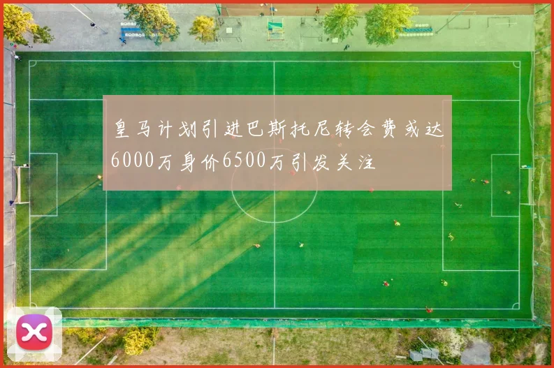 皇马计划引进巴斯托尼转会费或达6000万身价6500万引发关注
