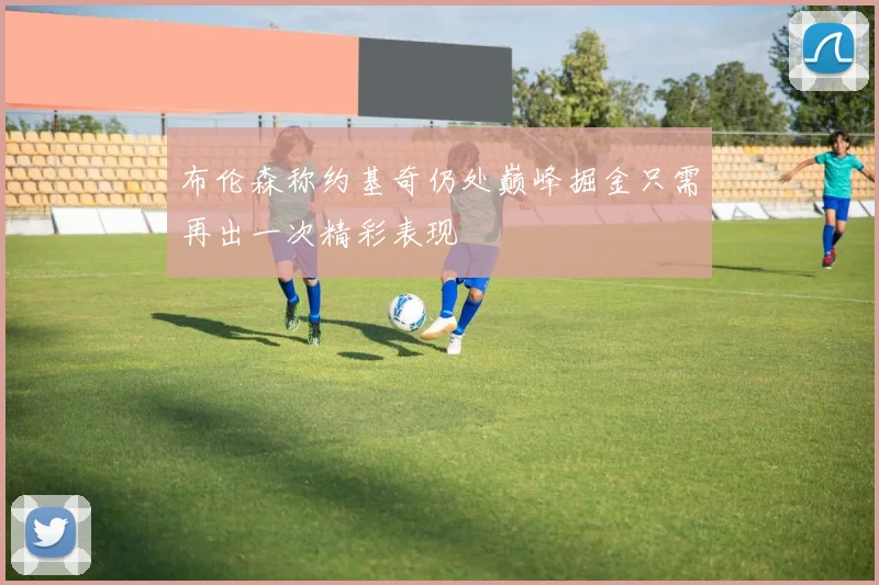 布伦森称约基奇仍处巅峰掘金只需再出一次精彩表现