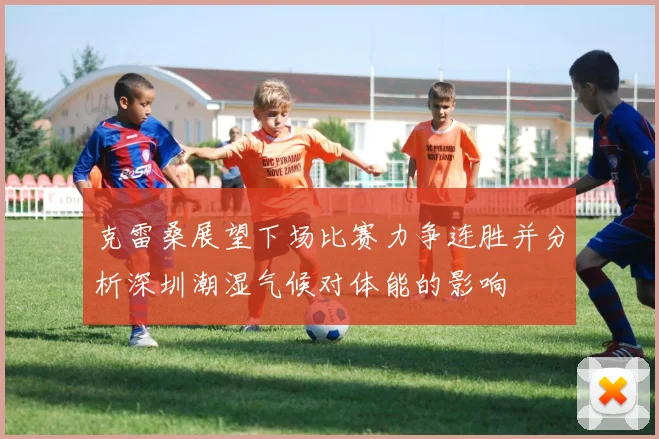 克雷桑展望下场比赛力争连胜并分析深圳潮湿气候对体能的影响