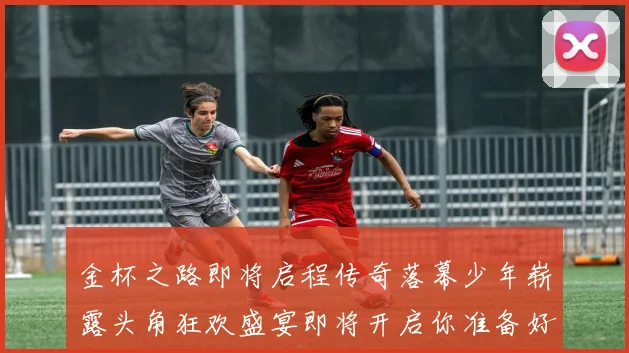 金杯之路即将启程传奇落幕少年崭露头角狂欢盛宴即将开启你准备好了吗