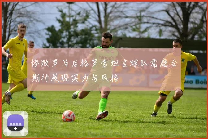 惨败罗马后格罗索坦言球队需磨合期待展现实力与风格