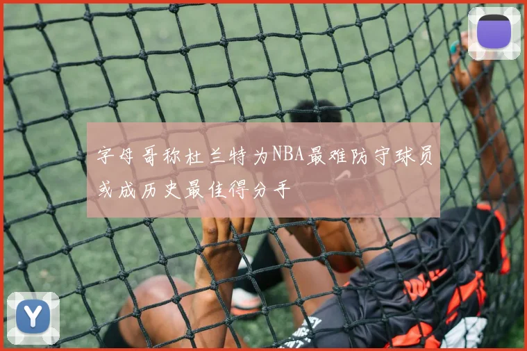 字母哥称杜兰特为NBA最难防守球员或成历史最佳得分手
