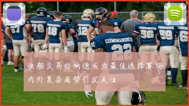快船交易伦纳德或为最佳选择赛场内外复杂局势引发关注