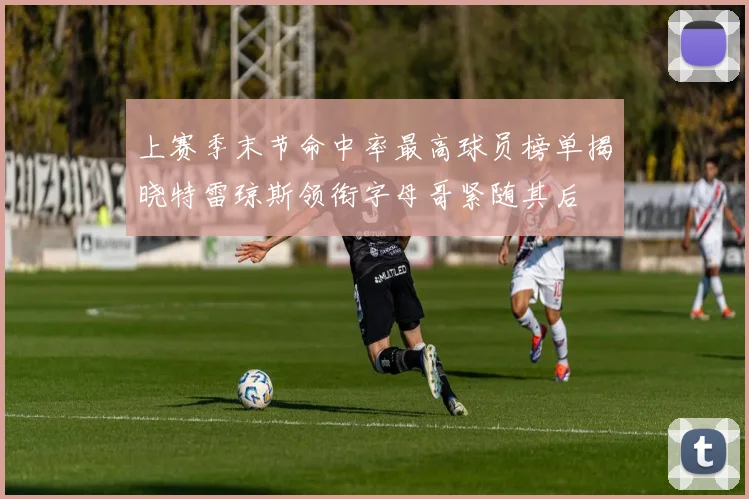 上赛季末节命中率最高球员榜单揭晓特雷琼斯领衔字母哥紧随其后